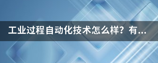 工業(yè)過程自動化技術(shù)怎么樣？有沒有就業(yè)前景？